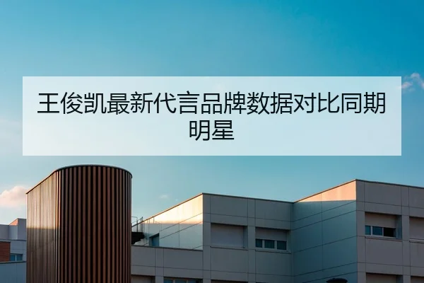 王俊凯最新代言品牌数据对比同期明星
